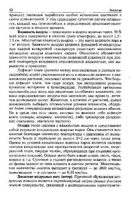 Дефицит влаги (разница между максимальным и данным насыщением) играет существенную роль в процессах развития и размножения растений, оказывает влияние на урожайность. Чем больше дефицит влаги, тем суше воздух, тем интенсивнее развиты процессы испарение и транспирация. Растительные организмы приспособились жить при различных колебаниях влажности, однако переувлажнение воздуха они переносят, как правило, легче, чем длительную засуху. Животные, в отличие от растений, имеют возможность выбирать оптимальные условия влажности, обладают более совершенными механизмами регуляции водного обмена. Но и среди них есть такие, которые не выносят либо дефицит влаги (комары, мокрицы, моллюски), либо чрезмерное увлажнение (например, обитатели пустынь).