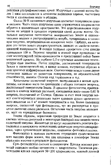 Количество солнечной энергии, поступающей в живые организмы, ничтожно мало по сравнению с общим потоком энергии, достигающей поверхности Земли. В процессе фотосинтеза, протекающего в клетках зеленых растений, связывается всего около 0,02 % энергии, получаемой от Солнца. Однако за счет этой энергии может синтезироваться несколько тысяч граммов сухого органического вещества на 1 м2 земной поверхности в год. Более половины энергии, связанной при фотосинтезе, тут же расходуется в процессе дыхания самих растений. Остальная часть энергии запасается, идет на наращивание биомассы.