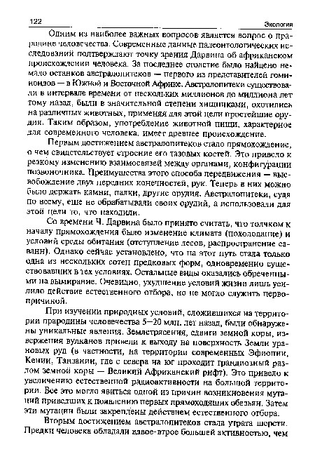 Одним из наиболее важных вопросов является вопрос о прародине человечества. Современные данные палеонтологических исследований подтверждают точку зрения Дарвина об африканском происхождении человека. За последнее столетие было найдено немало останков австралопитеков — первого из представителей гоми-ноидов — в Южной и Восточной Африке. Австралопитеки существовали в интервале времени от нескольких миллионов до миллиона лет тому назад, были в значительной степени хищниками, охотились на различных животных, применяя для этой цели простейшие орудия. Таким образом, употребление животной пищи, характерное для современного человека, имеет древнее происхождение.