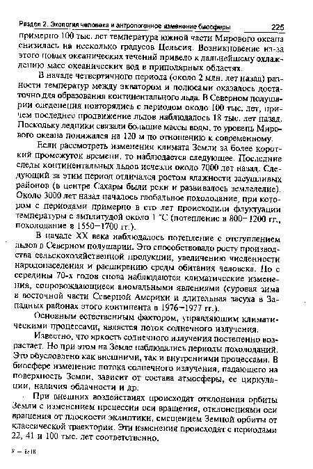 Если рассмотреть изменения климата Земли за более короткий промежуток времени, то наблюдается следующее. Последние следы континентальных льдов исчезли около 7000 лет назад. Следующий за этим период отличался ростом влажности засушливых районов (в центре Сахары были реки и развивалось земледелие). Около 3000 лет назад началось глобальное похолодание, при котором с периодами примерно в сто лет происходили флуктуации температуры с амплитудой около 1 “С (потепление в 800—1200 гг., похолодание в 1550—1700 гг.).