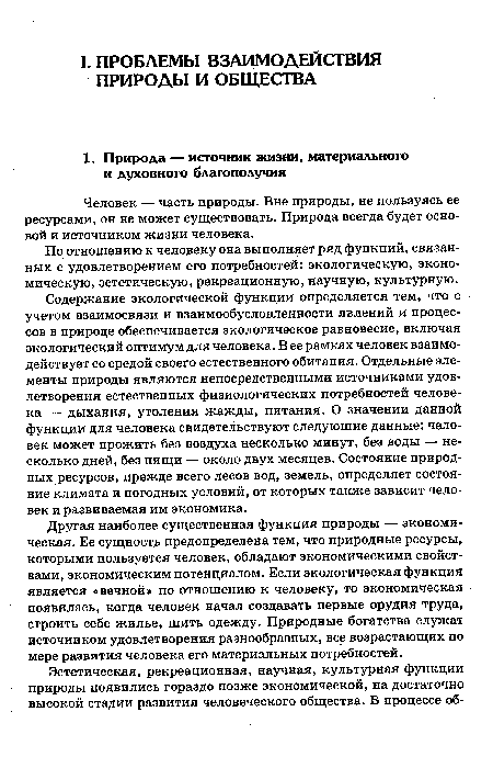 Другая наиболее существенная функция природы — экономическая. Ее сущность предопределена тем, что природные ресурсы, которыми пользуется человек, обладают экономическими свойствами, экономическим потенциалом. Если экологическая функция является «вечной» по отношению к человеку, то экономическая появилась, когда человек начал создавать первые орудия труда, строить себе жилье, шить одежду. Природные богатства служат источником удовлетворения разнообразных, все возрастающих по мере развития человека его материальных потребностей.