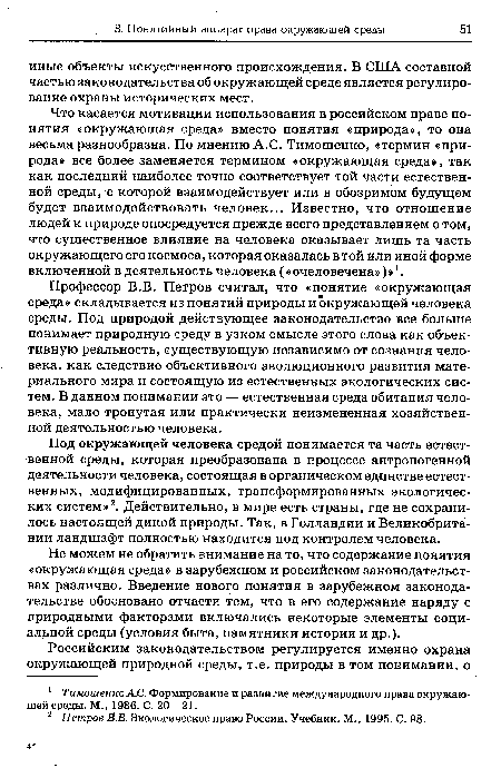 Что касается мотивации использования в российском праве понятия «окружающая среда» вместо понятия «природа», то она весьма разнообразна. По мнению A.C. Тимошенко, «термин «природа» все более заменяется термином «окружающая среда», так как последний наиболее точно соответствует той части естественной среды, с которой взаимодействует или в обозримом будущем будет взаимодействовать человек... Известно, что отношение людей к природе опосредуется прежде всего представлением о том, что существенное влияние на человека оказывает лишь та часть окружающего его космоса, которая оказалась в той или иной форме включенной в деятельность человека («очеловечена»)»1.