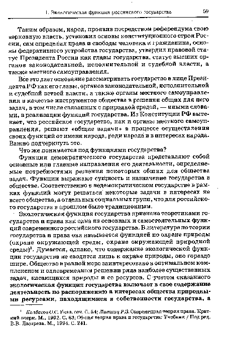 Все это дает основание рассматривать государство в лице Президента РФ как его главы, органов законодательной, исполнительной и судебной ветвей власти, а также органы местного самоуправления в качестве инструментов общества в решении общих для него задач, в том числе связанных с природной средой, — иными словами, в реализации функций государства. Из Конституции РФ вытекает, что российское государство, как и органы местного самоуправления, решают «общие задачи» в процессе осуществления своих функций от имени народа, ради народа и в интересах народа. Важно подчеркнуть это.