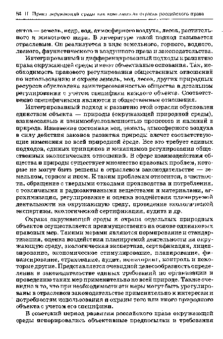 Охрана окружающей среды и охрана отдельных природных объектов осуществляется преимущественно на основе одинаковых правовых мер. Такими мерами являются нормирование и стандартизация, оценка воздействия планируемой деятельности на окружающую среду, экологическая экспертиза, сертификация, лицензирование, экономическое стимулирование, планирование, финансирование, страхование, аудит, мониторинг, контроль и некоторые другие. Представляется очевидной целесообразность определения в законодательстве единых требований по организации и проведению таких мер применительно ко всей природе. Также очевидно и то, что при необходимости эти меры могут быть урегулированы в отраслевом законодательстве применительно к интересам и потребностям использования и охраны того или иного природного объекта с учетом его специфики.