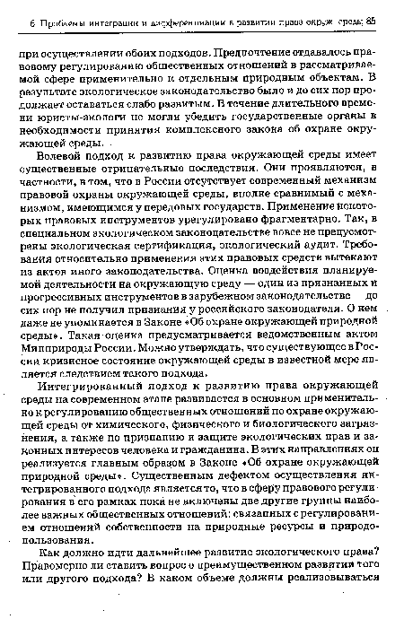 Интегрированный подход к развитию права окружающей среды на современном этапе развивается в основном применительно к регулированию общественных отношений по охране окружающей среды от химического, физического и биологического загрязнения, а также по признанию и защите экологических прав и законных интересов человека и гражданина. В этих направлениях он реализуется главным образом в Законе «Об охране окружающей природной среды». Существенным дефектом осуществления интегрированного подхода является то, что в сферу правового регулирования в его рамках пока не включены две другие группы наиболее важных общественных отношений: связанных с регулированием отношений собственности на природные ресурсы и природопользования.