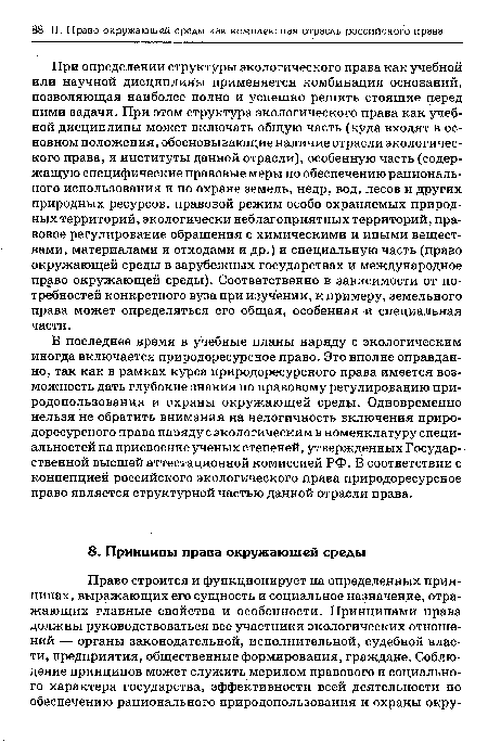 При определении структуры экологического права как учебной или научной дисциплины применяется комбинация оснований, позволяющая наиболее полно и успешно решить стоящие перед ними задачи. При этом структура экологического права как учебной дисциплины может включать общую часть (куда входят в основном положения, обосновывающие наличие отрасли экологического права, и институты данной отрасли), особенную часть (содержащую специфические правовые меры по обеспечению рационального использования и по охране земель, недр, вод, лесов и других природных ресурсов, правовой режим особо охраняемых природных территорий, экологически неблагоприятных территорий, правовое регулирование обращения с химическими и иными веществами, материалами и отходами и др.) и специальную часть (право окружающей среды в зарубежных государствах и международное право окружающей среды). Соответственно в зависимости от потребностей конкретного вуза при изучении, к примеру, земельного права может определяться его общая, особенная и специальная части.