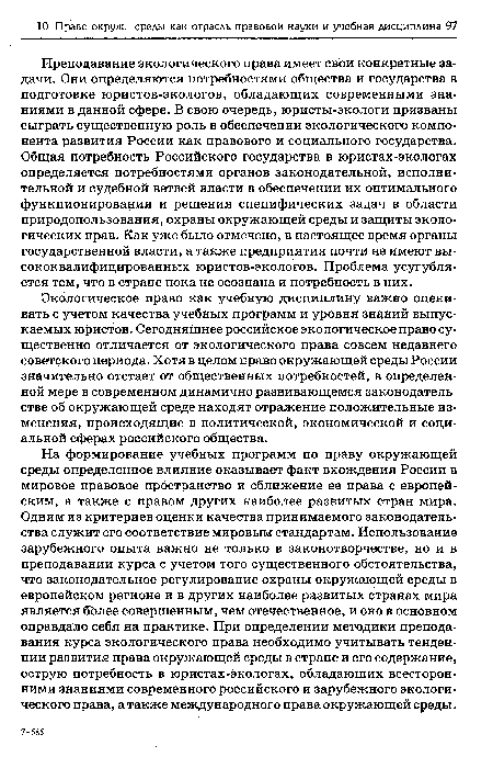 Преподавание экологического права имеет свои конкретные задачи. Они определяются потребностями общества и государства в подготовке юристов-экологов, обладающих современными знаниями в данной сфере. В свою очередь, юристы-экологи призваны сыграть существенную роль в обеспечении экологического компонента развития России как правового и социального государства. Общая потребность Российского государства в юристах-экологах определяется потребностями органов законодательной, исполнительной и судебной ветвей власти в обеспечении их оптимального функционирования и решения специфических задач в области природопользования, охраны окружающей среды и защиты экологических прав. Как уже было отмечено, в настоящее время органы государственной власти, а также предприятия почти не имеют высококвалифицированных юристов-экологов. Проблема усугубляется тем, что в стране пока не осознана и потребность в них.