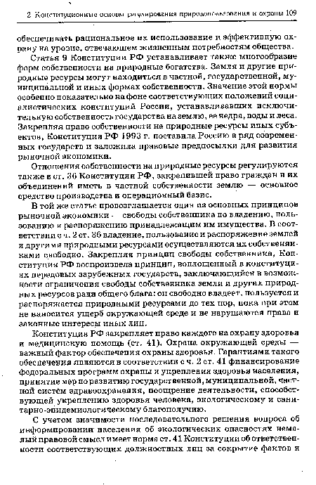 Статья 9 Конституции РФ устанавливает также многообразие форм собственности на природные богатства. Земля и другие природные ресурсы могут находиться в частной, государственной, муниципальной и иных формах собственности. Значение этой нормы особенно показательно на фоне соответствующих положений социалистических конституций России, устанавливавших исключительную собственность государства на землю, ее недра, воды и леса. Закрепляя право собственности на природные ресурсы иных субъектов, Конституция РФ 1993 г. поставила Россию в ряд современных государств и заложила правовые предпосылки для развития рыночной экономики.