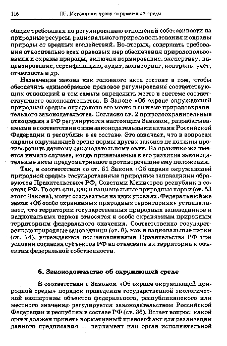 Назначение закона как головного акта состоит в том, чтобы обеспечить единообразное правовое регулирование соответствующих отношений и тем самым определить место в системе соответствующего законодательства. В Законе «Об охране окружающей природной среды» определено его место в системе природоохранительного законодательства. Согласно ст. 2 природоохранительные отношения в РФ регулируются настоящим Законом, разрабатываемыми в соответствии с ним законодательными актами Российской Федерации и республик в ее составе. Это означает, что в вопросах охраны окружающей среды нормы других законов не должны противоречить данному законодательному акту. На практике же имеется немало случаев, когда принимаемые в его развитие законодательные акты предусматривают противоречащие ему положения.