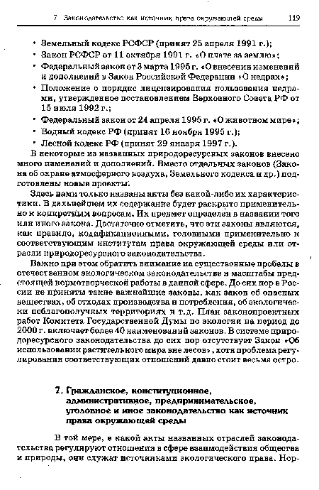 Важно при этом обратить внимание на существенные пробелы в отечественном экологическом законодательстве и масштабы предстоящей нормотворческой работы в данной сфере. До сих пор в России не приняты такие важнейшие законы, как закон об опасных веществах, об отходах производства и потребления, об экологически неблагополучных территориях и т.д. План законопроектных работ Комитета Государственной Думы по экологии на период до 2000 г. включает более 40 наименований законов. В системе природоресурсного законодательства до сих пор отсутствует Закон «Об использовании растительного мира вне лесов », хотя проблема регулирования соответствующих отношений давно стоит весьма остро.