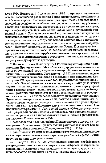 Суде РФ. Верховный Суд в апреле 1996 г. признал положение Указа, касающееся разрешения Горно-химическому комбинату в г. Железногорске Красноярского края принимать с целью последующей переработки отработавшее ядерное топливо с зарубежных атомных электростанций, построенных по проектам других стран, противоречащим ч. 3 ст. 50 Закона «Об охране окружающей природной среды». Согласно указанной норме, ввоз в целях хранения или захоронения радиоактивных отходов и материалов из других государств, затопление, отправка в целях захоронения в космическое пространство радиоактивных отходов и материалов запрещаются. Поэтому обжалуемое положение Указа Президента было признано недействительным, за исключением приема отработавшего ядерного топлива с зарубежных атомных электростанций тех стран, с которыми заключены в установленном порядке по данному вопросу международные договоры.