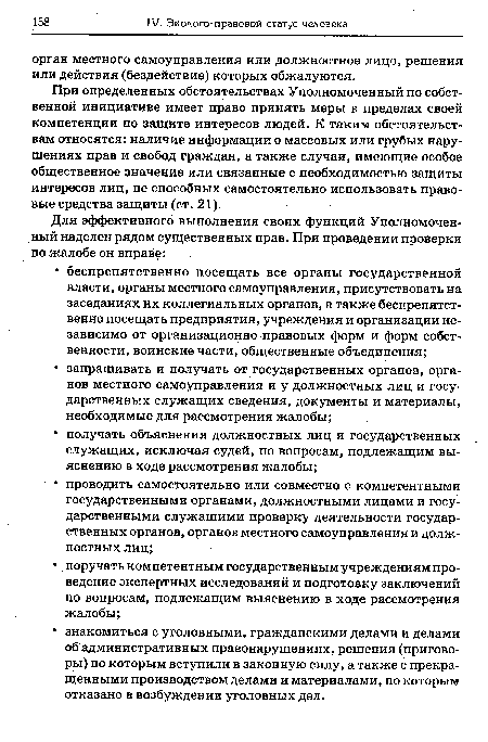 При определенных обстоятельствах Уполномоченный по собственной инициативе имеет право принять меры в пределах своей компетенции по защите интересов людей. К таким обстоятельствам относятся: наличие информации о массовых или грубых нарушениях прав и свобод граждан, а также случаи, имеющие особое общественное значение или связанные с необходимостью защиты интересов лиц, не способных самостоятельно использовать правовые средства защиты (ст. 21).