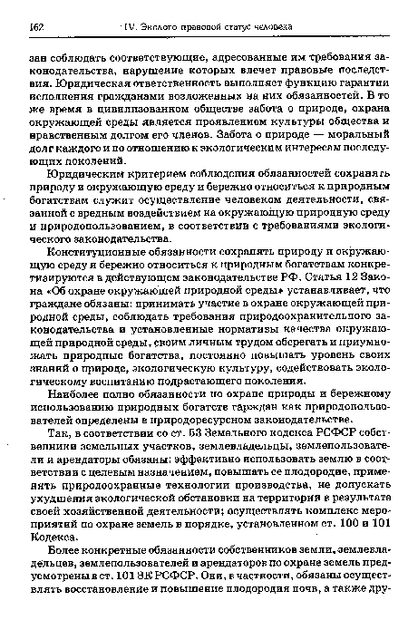 Конституционные обязанности сохранять природу и окружающую среду и бережно относиться к природным богатствам конкретизируются в действующем законодательстве РФ. Статья 12 Закона «Об охране окружающей природной среды» устанавливает, что граждане обязаны: принимать участие в охране окружающей природной среды, соблюдать требования природоохранительного законодательства и установленные нормативы качества окружающей природной среды, своим личным трудом оберегать и приумножать природные богатства, постоянно повышать уровень своих знаний о природе, экологическую культуру, содействовать экологическому воспитанию подрастающего поколения.