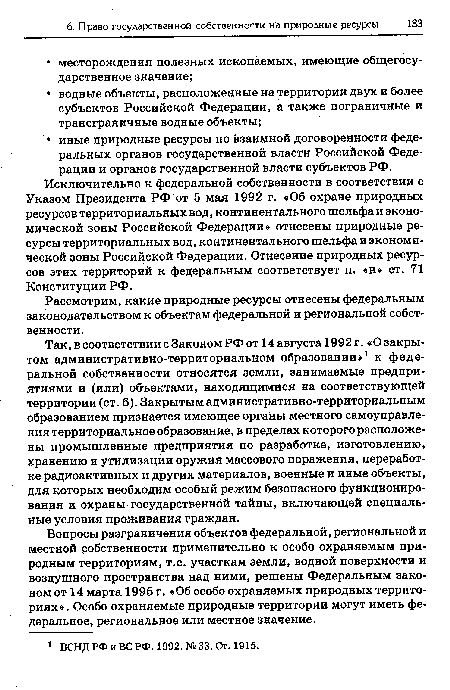 Так, в соответствии с Законом РФ от 14 августа 1992 г. «О закрытом административно-территориальном образовании»1 к федеральной собственности относятся земли, занимаемые предприятиями и (или) объектами, находящимися на соответствующей территории (ст. 6). Закрытым административно-территориальным образованием признается имеющее органы местного самоуправления территориальное образование, в пределах которого расположены промышленные предприятия по разработке, изготовлению, хранению и утилизации оружия массового поражения, переработке радиоактивных и других материалов, военные и иные объекты, для которых необходим особый режим безопасного функционирования и охраны государственной тайны, включающей специальные условия проживания граждан.