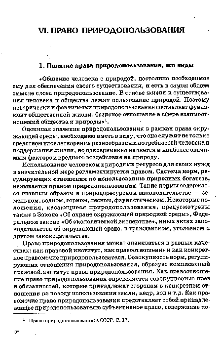 Использование человеком природных ресурсов для своих нужд в значительной мере регламентируется правом. Система норм, регулирующих отношения по использованию природных богатств, называется правом природопользования. Такие нормы содержатся главным образом в природоресурсном законодательстве — земельном, водном, горном, лесном, фаунистическом. Некоторые положения, касающиеся природопользования, предусмотрены также в Законе «Об охране окружающей природной среды», Федеральном законе «Об экологической экспертизе», иных актах законодательства об окружающей среде, в гражданском, уголовном и другом законодательстве.