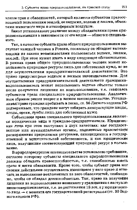 В природоресурсном законодательстве установлено требование, согласно которому субъекты специального природопользования должны обладать правоспособностью, т.е. способностью иметь права и нести обязанности. Кроме того, чтобы субъект права мог своими действиями осуществлять имеющееся у него право и отвечать за выполнение возложенных на него обязанностей, необходимо, чтобы он обладал дееспособностью. Так, право на получение лицензии на водопользование возникает у гражданина с наступлением совершеннолетия, т.е. по достижении 18 лет, а у юридического лица — с момента его государственной регистрации (ст. 30 Водного кодекса РФ).