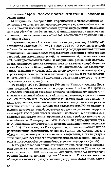 Перечень сведений, составляющих государственную тайну, определяется Законом РФ от 21 июля 1993 г. «О государственной тайне». В соответствии со ст. 2 Закона под государственной тайной понимаются «защищаемые государством сведения в области его военной, внешнеполитической, экономической, разведывательной, контрразведывательной и оперативно-розыскной деятельности, распространение которых может нанести ущерб безопасности Российской Федерации». По Закону не подлежат засекречиванию сведения о чрезвычайных происшествиях и катастрофах, угрожающих безопасности и здоровью граждан, и их последствиях, а также о стихийных бедствиях; о состоянии экологии, здравоохранения, санитарии (ст. 7).