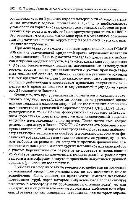 Применительно к каждому из видов нормативов Закон РСФСР «Об охране окружающей природной среде» определяет критерии их установления. Так, нормативы предельно допустимых выбросов и сбросов вредных веществ, а также вредных микроорганизмов и других биологических веществ, загрязняющих атмосферный воздух, воды и почвы, устанавливаются с учетом производственных мощностей объекта, данных о наличии мутагенного эффекта и иных вредных последствий по каждому источнику загрязнения, согласно действующим нормативам предельно допустимых концентраций вредных веществ в окружающей природной среде (ст. 27 названного Закона).