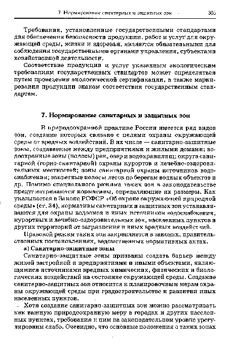 В природоохранной практике России имеется ряд видов зон, создание которых связано с целями охраны окружающей среды от вредных воздействий. В их числе — санитарно-защитные зоны, создаваемые между предприятиями и жилыми домами; водоохранные зоны (полосы) рек, озер и водохранилищ; округа санитарной (горно-санитарной) охраны курортов и лечебно-оздоровительных местностей; зоны санитарной охраны источников водоснабжения; запретные полосы лесов по берегам водных объектов и др. Помимо специального режима таких зон в законодательстве предусматриваются нормативы, определяющие их размеры. Как указывается в Законе РСФСР «Об охране окружающей природной среды» (ст. 34), нормативы санитарных и защитных зон устанавливаются для охраны водоемов и иных источников водоснабжения, курортных и лечебно-оздоровительных зон, населенных пунктов и других территорий от загрязнения и иных вредных воздействий.