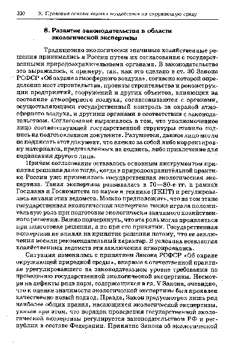 Причем согласование оставалось основным инструментом принятия решения даже тогда, когда в природоохранительной практике России уже применялась государственная экологическая экспертиза. Такая экспертиза развивалась в 70—80-е гг. в рамках Госплана и Госкомитета по науке и технике (ГКНТ) и регулировалась актами этих ведомств. Можно предположить, что на том этапе государственная экологическая экспертиза также играла положительную роль при подготовке экологически значимого хозяйственного решения. Важно подчеркнуть, что эта роль могла проявляться при подготовке решения, а не при его принятии. Государственная экспертиза не влияла на принятие решения потому, что ее заключения носили рекомендательный характер. В условиях всевластия хозяйственных ведомств эти заключения игнорировались.