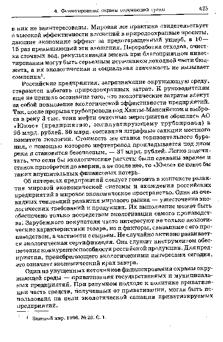 Российские предприятия, загрязняющие окружающую среду, стараются избегать природоохранных затрат. К руководителям еще не пришло осознание того, что экологические затраты влекут за собой повышение экологической эффективности предприятий. Так, после прорыва трубопровода под Ханты-Мансийском и выброса в реку 3 тыс. тонн нефти очистные мероприятия обошлись АО «Юкос» (предприятию, эксплуатирующему трубопровод) в 96 млрд. рублей. 36 млрд. составили штрафные санкции местного комитета экологии. Стоимость же станка горизонтального бурения, с помощью которого нефтепровод прокладывается под дном реки и становится безопасным, — 37 млрд. рублей. Легко подсчитать, что если бы экологические расчеты были сделаны заранее и станок приобретен до аварии, а не после нее, то «Юкос» не понес бы таких внушительных финансовых потерь.