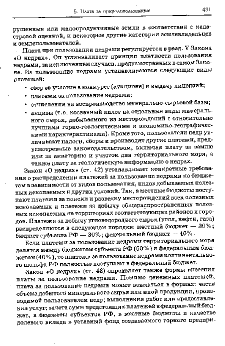 Закон «О недрах» (ст. 42) устанавливает конкретные требования о распределении платежей за пользование недрами по бюджетам в зависимости от видов пользования, видов добываемых полезных ископаемых и других условий. Так, в местные бюджеты поступают платежи за поиски и разведку месторождений всех полезных ископаемых и платежи за добычу общераспространенных полезных ископаемых на территориях соответствующих районов и городов. Платежи за добычу углеводородного сырья (угля, нефти, газа) распределяются в следующем порядке: местный бюджет — 30%; бюджет субъекта РФ — 30%; федеральный бюджет — 40%.