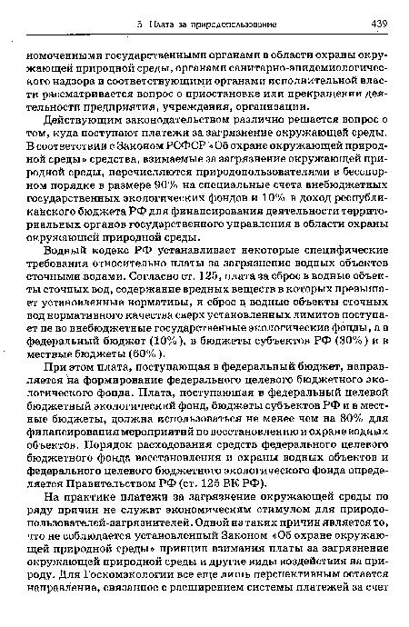 Действующим законодательством различно решается вопрос о том, куда поступают платежи за загрязнение окружающей среды. В соответствии с Законом РСФСР «Об охране окружающей природной среды» средства, взимаемые за загрязнение окружающей природной среды, перечисляются природопользователями в бесспорном порядке в размере 90% на специальные счета внебюджетных государственных экологических фондов и 10% в доход республиканского бюджета РФ для финансирования деятельности территориальных органов государственного управления в области охраны окружающей природной среды.