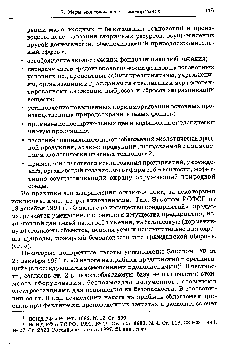 На практике эти направления остаются пока, за некоторыми исключениями, не реализованными. Так, Законом РСФСР от 13 декабря 1991 г. «О налоге на имущество предприятий»1 предусматривается уменьшение стоимости имущества предприятия, исчисленной для целей налогообложения, на балансовую (нормативную) стоимость объектов, используемых исключительно для охраны природы, пожарной безопасности или гражданской обороны (ст. 5).