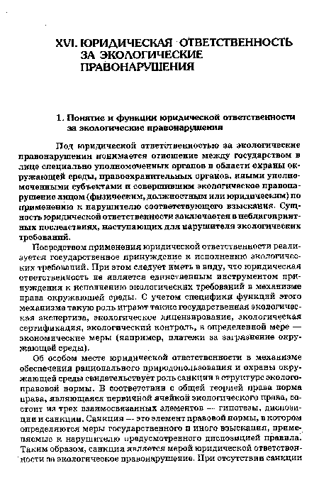 Посредством применения юридической ответственности реализуется государственное принуждение к исполнению экологических требований. При этом следует иметь в виду, что юридическая ответственность не является единственным инструментом принуждения к исполнению экологических требований в механизме права окружающей среды. С учетом специфики функций этого механизма такую роль играют также государственная экологическая экспертиза, экологическое лицензирование, экологическая сертификация, экологический контроль, в определенной мере — экономические меры (например, платежи за загрязнение окружающей среды).