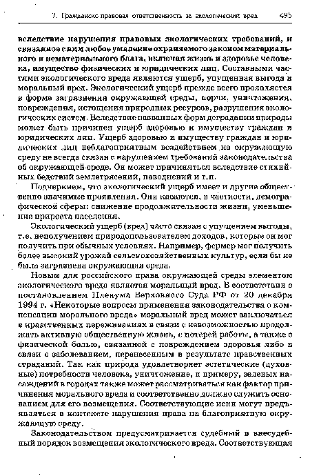 Новым для российского права окружающей среды элементом экологического вреда является моральный вред. В соответствии с постановлением Пленума Верховного Суда РФ от 20 декабря 1994 г. «Некоторые вопросы применения законодательства о компенсации морального вреда» моральный вред может заключаться в нравственных переживаниях в связи с невозможностью продолжать активную общественную жизнь, с потерей работы, а также с физической болью, связанной с повреждением здоровья либо в связи с заболеванием, перенесенным в результате нравственных страданий. Так как природа удовлетворяет эстетические (духовные) потребности Человека, уничтожение, к примеру, зеленых насаждений в городах также может рассматриваться как фактор причинения морального вреда и соответственно должно служить основанием для его возмещения. Соответствующие иски могут предъявляться в контексте нарушения права на благоприятную окружающую среду.