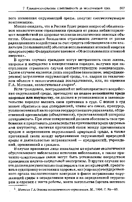 Можно ожидать, что в России будет решен вопрос об обязательном экологическом страховании граждан от риска неблагоприятных воздействий на здоровье человека экологически опасных объектов. Обязательное бесплатное страхование личности от риска радиационного воздействия за счет средств собственников или владельцев (пользователей) объектов использования атомной энергии предусмотрено Федеральным законом «Об использовании атомной энергии».