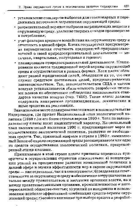 Значительное место планирование занимает в законодательстве Нидерландов, где принят Национальный план экологической политики (1989 г.) и его более строгая версия 1990 г. Хотя по законодательству планы носят индикативный характер, Национальный план экологической политики 1990 г. предусматривает меры по осуществлению экологической политики, развитию ее необходимых средств. Так, принятый впервые в стране в 1993 г. комплексный Закон об охране окружающей среды рассматривается как одно из средств осуществления экологической политики, предусмотренной этими планами.