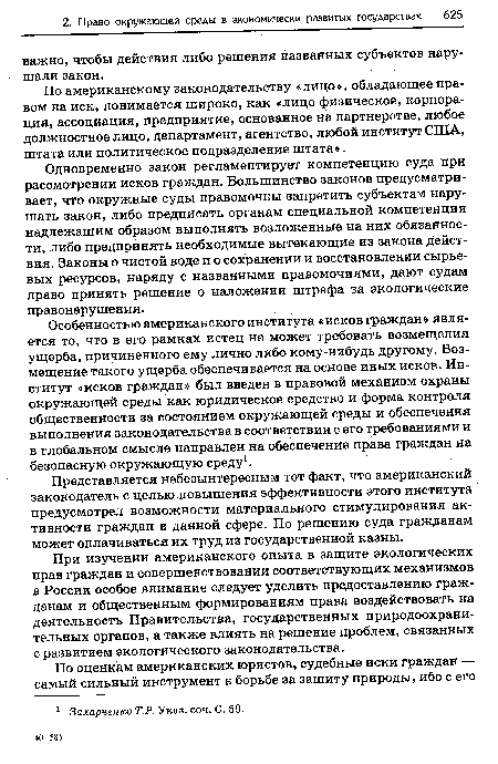 Особенностью американского института «исков граждан» является то, что в его рамках истец не может требовать возмещения ущерба, причиненного ему лично либо кому-нибудь другому. Возмещение такого ущерба обеспечивается на основе иных исков. Институт «исков граждан» был введен в правовой механизм охраны окружающей среды как юридическое средство и форма контроля общественности за состоянием окружающей среды и обеспечения выполнения законодательства в соответствии с его требованиями и в глобальном смысле направлен на обеспечение права граждан на безопасную окружающую среду1.