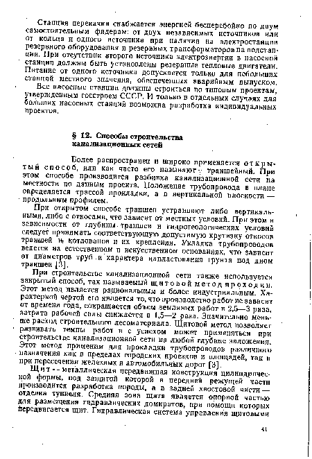 При строительстве канализационной сети также используется закрытый способ, так называемый щитовой метод проходки. Этот метод является рациональным и более индустриальным. Характерной чертой его является то, что производство работ не зависит от времени года, сокращается объем земляных работ в 2,5—3 раза, затрата рабочей силы снижается в 1,5—2 раза. Значительно меньше расход строительного лесоматериала. Щитовой метод позволяет развивать темпы работ и с успехом может применяться при строительстве канализационной сети на любой глубине заложения. Этот метод применим для прокладки трубопроводов различного назначения как в пределах городских проездов и площадей, так и при пересечении железных и автомобильных дорог [3].