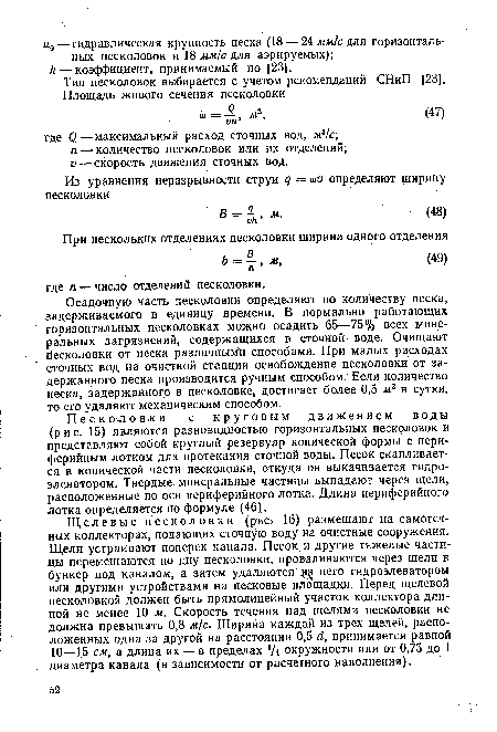 Песколовки с круговым движением воды (рис. 15) являются разновидностью горизонтальных песколовок и представляют собой круглый резервуар конической формы с периферийным лотком для протекания сточной воды. Песок скапливается в конической части песколовки, откуда он выкачивается гидроэлеватором. Твердые минеральные частицы выпадают через щели, расположенные по оси периферийного лотка. Длина периферийного лотка определяется по формуле (46).