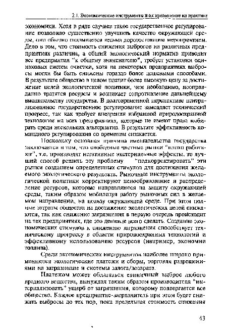 Поскольку основная причина вмешательства государства заключается в том, что свободные частные рынки “плохо работают”, т.е. производят негативные экстернальные эффекты, то лучший способ решить эту проблему — “подкорректировать” эти рынки созданием определенных стимулов для достижения желаемого экологического результата. Рыночные инструменты экологической политики корректируют ценообразование и распределение ресурсов, которые направляются на защиту окружающей среды, таким образом мобилизуя работу рыночных сил в желаемом направлении, на пользу окружающей среде. При этом полные затраты общества на достижение экологических целей снижаются, так как снижение загрязнения в первую очередь происходит на тех предприятиях, где это дешевле всего сделать. Создание экономических стимулов к снижению загрязнения способствует техническому прогрессу в области природоохранных технологий и эффективному использованию ресурсов (например, экономии топлива).