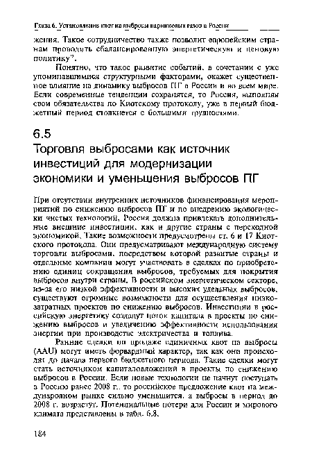 При отсутствии внутренних источников финансирования мероприятий по снижению выбросов ПГ и по внедрению экологически чистых технологий, Россия должна привлекать дополнительные внешние инвестиции, как и другие страны с переходной экономикой. Такие возможности предусмотрены ст. 6 и 17 Киотского протокола. Они предусматривают международную систему торговли выбросами, посредством которой развитые страны и отдельные компании могут участвовать в сделках по приобретению единиц сокращения выбросов, требуемых для покрытия выбросов внутри страны. В российском энергетическом секторе, из-за его низкой эффективности и высоких удельных выбросов, существуют огромные возможности для осуществления низкозатратных проектов по снижению выбросов. Инвестиции в российскую энергетику создадут поток капитала в проекты по снижению выбросов и увеличению эффективности использования энергии при производстве электричества и топлива.