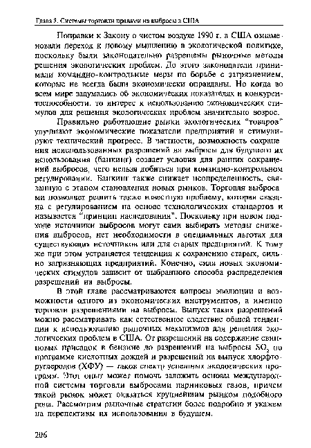 В этой главе рассматриваются вопросы эволюции и возможности одного из экономических инструментов, а именно торговли разрешениями на выбросы. Выпуск таких разрешений можно рассматривать как естественное следствие общей тенденции к использованию рыночных механизмов для решения экологических проблем в США. От разрешений на содержание свинцовых присадок в бензине до разрешений на выбросы Б02 по программе кислотных дождей и разрешений на выпуск хлорфто-руглеродов (ХФУ) — таков спектр успешных экологических программ. Этот опыт может помочь заложить основы международной системы торговли выбросами парниковых газов, причем такой рынок может оказаться крупнейшим рынком подобного рода. Рассмотрим рыночные стратегии более подробно и укажем на перспективы их использования в будущем.