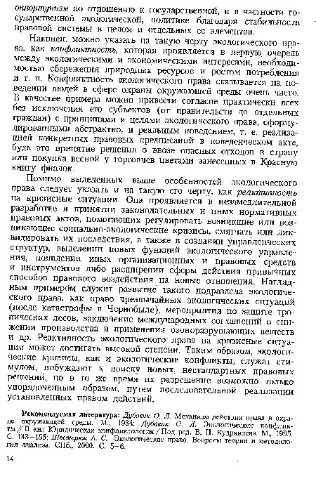 Наконец, можно указать на такую черту экологического права, как конфликтность, которая проявляется в первую очередь между экологическими и экономическими интересами, необходимостью сбережения природных ресурсов и ростом потребления и т. л. Конфликтность экологического права сказывается на поведении людей в сфере охраны окружающей среды очень часто. В качестве примера можно привести согласие практически всех без исключения его субъектов (от правительств до отдельных граждан) с принципами и целями экологического права, сформулированными абстрактно, и реальным поведением, т. е. реализацией конкретных правовых предписаний в поведенческом акте, будь это принятие решения о ввозе опасных отходов в страну или покупка весной у торговцев цветами занесенных в Красную книгу фиалок.