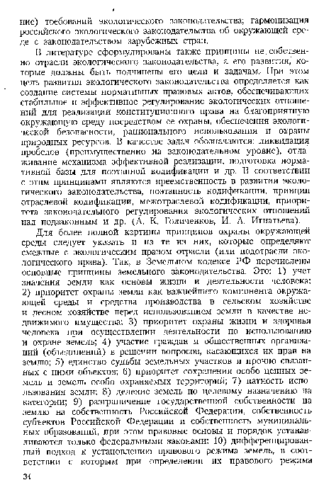 В литературе сформулированы также принципы не собственно отрасли экологического законодательства, а его развития, которые должны быть подчинены его цели и задачам. При этом цель развития экологического законодательства определяется как создание системы нормативных правовых актов, обеспечивающих стабильное и эффективное регулирование экологических отношений для реализации конституционного права на благоприятную окружающую среду посредством ее охраны, обеспечения экологической безопасности, рационального использования и охраны природных ресурсов. В качестве задач обозначаются: ликвидация пробелов (преимущественно на законодательном уровне), отлаживание механизма эффективной реализации, подготовка нормативной базы для поэтапной кодификации и др. В соответствии с этим принципами являются преемственность в развитии экологического законодательства, поэтапность кодификации, принцип отраслевой кодификации, межотраслевой кодификации, приоритета законодательного регулирования экологических отношений над подзаконным и др. (А. К. Голиченков, И. А. Игнатьева).