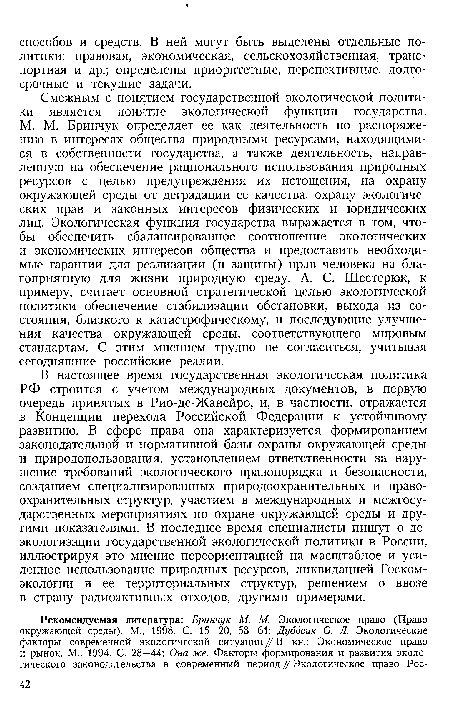 В настоящее время государственная экологическая политика РФ строится с учетом международных документов, в первую очередь принятых в Рио-де-Жанейро, и, в частности, отражается в Концепции перехода Российской Федерации к устойчивому развитию. В сфере права она характеризуется формированием законодательной и нормативной базы охраны окружающей среды и природопользования, установлением ответственности за нарушение требований экологического правопорядка и безопасности, созданием специализированных природоохранительных и правоохранительных структур, участием в международных и межгосударственных мероприятиях по охране окружающей среды и другими показателями. В последнее время специалисты пишут о деэкологизации государственной экологической политики в России, иллюстрируя это мнение переориентацией на масштабное и усиленное использование природных ресурсов, ликвидацией Госкомэкологии и ее территориальных структур, решением о ввозе в страну радиоактивных отходов, другими примерами.