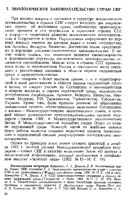 При анализе вопроса о состоянии и структуре экологического законодательства в странах СНГ следует выделять два направления: первое — об источниках права, особенностях правотворческого процесса и его результатах в отдельных странах СНГ и второе — о тенденциях развития экологического законодательства в Содружестве в целом. Определенная информация по первому вопросу имеется на русском языке о таких государствах, как Армения, Беларусь, Казахстан. Достаточно полно представлено в переводах уголовно-экологическое законодательство. В целом можно сказать, что тенденции развития законотворчества и формирование структуры экологического законодательства отличаются единообразием. Многие акты в странах СНГ принимаются вслед за законодателем России и текстуально часто совпадают с российскими законами в области охраны окружающей среды и природопользования.