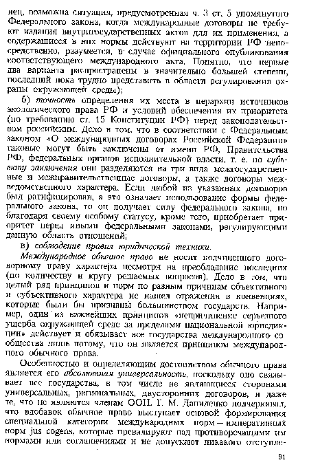 Международное обычное право не носит подчиненного договорному праву характера несмотря на преобладание последних (по количеству и кругу решаемых вопросов). Дело в том, что целый ряд принципов и норм по разным причинам объективного и субъективного характера не нашел отражения в конвенциях, которые были бы признаны большинством государств. Например, один из важнейших принципов «непричинение серьезного ущерба окружающей среде за пределами национальной юрисдикции» действует и обязывает все государства международного сообщества лишь потому, что он является принципом международного обычного права.