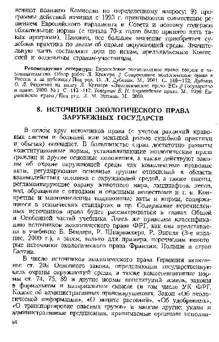 В целом круг источников права (с учетом различий правовых систем и большей или меньшей ролью судебной практики и обычая) совпадает. В большинстве стран достаточно развиты конституционные нормы, устанавливающие экологические права граждан и другие основные положения, а также действуют законы об охране окружающей среды как комплексные правовые акты, регулирующие основные группы отношений в области взаимодействия человека с окружающей средой, а также законы, регламентирующие охрану животного мира, ландшафтов, лесов, вод, обращение с отходами и опасными веществами и т. п. Конкретны и многочисленны подзаконные акты и нормы, содержащиеся в технических стандартах и пр. Содержание перечисленных источников права будет рассматриваться в главах Общей и Особенной частей учебника. Здесь же приведем классификацию источников экологического права ФРГ, как она представлена в учебнике Б. Бендера, Р. Шпарвассера, Р. Энгеля (3-е издание, 2000 г.), а затем, только для примера, перечислим некоторые источники экологического права Франции, Польши и стран Балтии.