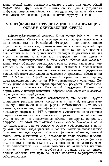 Общегосударственный уровень. Конституция РФ в ч. 1 ст. 9 провозглашает: «Земля и другие природные ресурсы используются и охраняются в Российской Федерации как основа жизни и деятельности народов, проживающих на соответствующей территории». Данная норма содержит оценку природных ресурсов как основы жизни и деятельности народов и указывает на два вида отношения к природным ресурсам — их использование и охрану. Конституционная оценка имеет абсолютный характер, юридически объявляя землю, воду, воздух, равно как и леса, животный мир, недра, тем, без чего невозможна человеческая жизнь, т. е. необходимым, неотъемлемым условием поддержания жизни, объектом деятельности человека и средством обеспечения его потребностей. Адресатом данной нормы являются народы, проживающие на территории РФ — суверенного государства. Поэтому использование и охрана природных ресурсов — неотъемлемое право и обязанность Российской Федерации. Именно эта норма самым непосредственным образом обосновывает экологическую функцию государства.