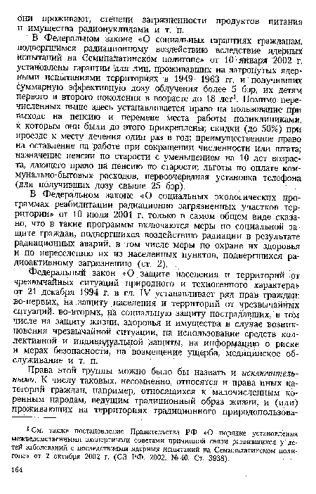 Федеральный закон «О защите населения и территорий от чрезвычайных ситуаций природного и техногенного характера» от 21 декабря 1994 г. в гл. IV устанавливает ряд прав граждан: во-первых, на защиту населения и территорий от чрезвычайных Ситуаций, во-вторых, на социальную защиту пострадавших, в том числе на защиту жизни, здоровья и имущества в случае возникновения чрезвычайной ситуации, на использование средств коллективной и индивидуальной защиты, на информацию о риске и мерах безопасности, на возмещение ущерба, медицинское обслуживание и т. п.