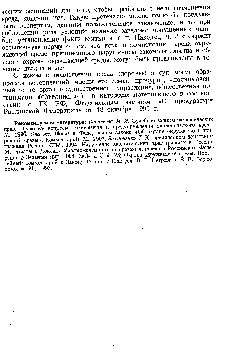 Рекомендуемая литература: Васильева М. И. Судебная защита экологических прав. Правовые вопросы возмещения и предупреждения экологического вреда. М., 1996; Она же. Новое в Федеральном законе «Об охране окружающей природной среды». Комментарий. М., 2002; Захарченко Т. К юридическим действиям граждан России. СПб., 1994; Нарушение экологических прав граждан в России. Материалы к Докладу Уполномоченного по правам человека в Российской Федерации // Зеленый мир. 2003. № 3—4. С. 4—23; Охрана окружающей среды. Постатейный комментарий к Закону России / Под ред. В. В. Петрова и В. П. Ворфо-ломеева. М., 1993.