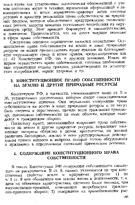 Следующее основное ограничение является социальным. Осуществление права собственности на землю и иные природные ресурсы не может препятствовать праву граждан на благоприятную окружающую среду и иным правам, предусмотренным как ст. 42 Конституции РФ, так и другими законами. Никто не вправе осуществлять право собственности, создавая необоснованные ограничения отдыху граждан, удовлетворению их эстетических потребностей, охране здоровья и пр.