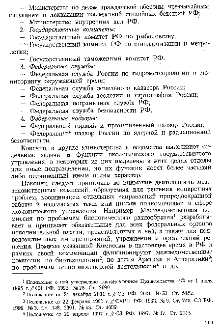 Наконец, следует принимать во внимание деятельность межведомственных комиссий, образуемых для решения конкретных проблем, координации отдельных направлений природоохранной работы и наделяемых теми или иными полномочиями в сфере экологического управления. Например, Межведомственная комиссия по проблемам биологического разнообразия1 разрабатывает и принимает обязательные для всех федеральных органов исполнительной власти, представленных в ней, а также для подведомственных им предприятий, учреждений и организаций решения. Помимо указанной Комиссии в настоящее время в РФ в рамках своей компетенции функционируют межведомственные комиссии: по биотехнологии2; по делам Арктики и Антарктики3; по проблемам генно-инженерной деятельности4 и др.