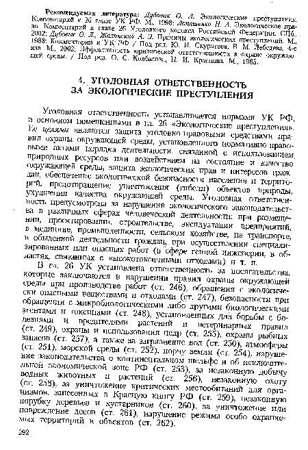 В гл. 26 УК установлена ответственность за посягательства, которые заключаются в нарушении правил охраны окружающей среды при производстве работ (ст, 246), обращения с экологически опасными веществами и отходами (ст. 247), безопасности при обращении с микробиологическими либо другими биологическими агентами и токсинами (ст. 248), установленных для борьбы с болезнями и вредителями растений и ветеринарных правил (ст. 249), охраны и использования недр (ст. 255), охраны рыбных запасов (ст. 257), а также за загрязнение вод (ст. 250), атмосферы (ст. 251), морской среды (ст. 252), порчу земли (ст. 254), нарушение законодательства о континентальном шельфе и об исключительной экономической зоне РФ (ст. 253), за незаконную добычу водных животных и растений (ст. 256), незаконную охоту (ст. 258), за уничтожение критических местообитаний для организмов, занесенных в Красную книгу РФ (ст. 259), незаконную порубку деревьев и кустарников (ст. 260), за уничтожение или повреждение лесов (ст. 261), нарушение режима особо охраняемых территорий и объектов (ст. 262).